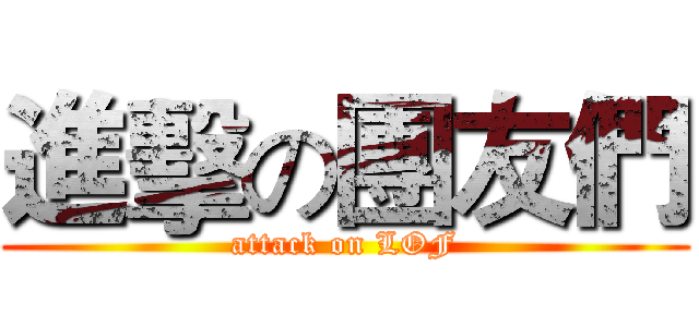 進擊の團友們 (attack on LOF)