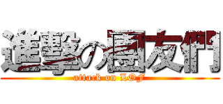 進擊の團友們 (attack on LOF)