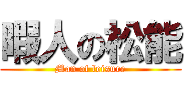 暇人の松能 (Man of leisure)