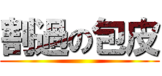 割過の包皮 ()