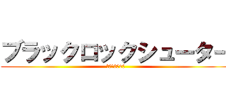 ブラックロックシューター (進撃の3年1組)