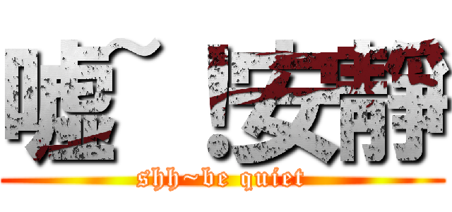嘘~！安靜 (shh~be quiet)