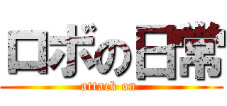 ロボの日常 (attack on )