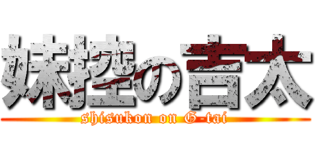 妹控の吉太 (shisukon on G-tai)