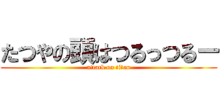 たつやの頭はつるっつるー (attack on titan)