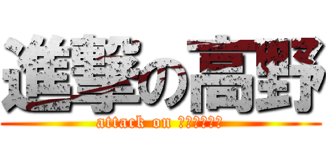 進撃の高野 (attack on Ｔａｋａｎｏ)