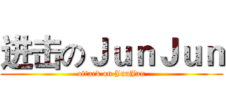 进击のＪｕｎＪｕｎ (attack on JunJun)