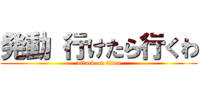 発動 行けたら行くわ (attack on titan)