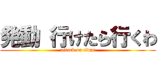 発動 行けたら行くわ (attack on titan)