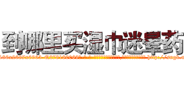 到哪里买湿巾迷晕药 (到哪里买湿巾迷晕药【电-186x2687x6963-Q278180069元-吉-药-业】我们做的是长期生意,靠的是老客户长期支持 http://sngk.net/u3Azlp
)