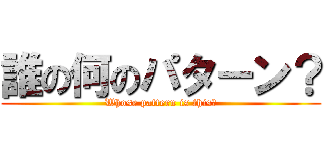 誰の何のパターン？ (Whose pattern is this?)