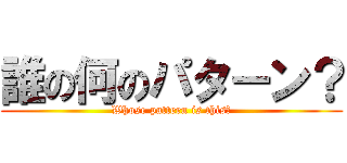 誰の何のパターン？ (Whose pattern is this?)