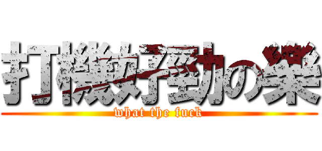 打機好勁の樂 (what the fuck)