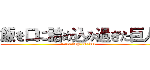 飯を口に詰め込み過ぎた巨人 (tanomisugi on titan)