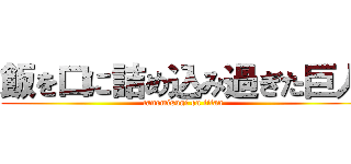 飯を口に詰め込み過ぎた巨人 (tanomisugi on titan)