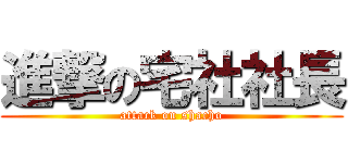 進撃の宅社社長 (attack on shacho)