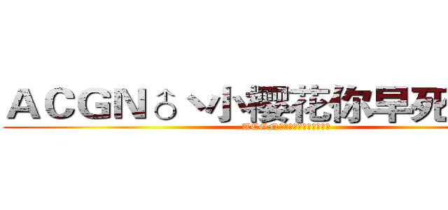 ＡＣＧＮ♂丶小樱花你早死早超生 (ACGN♂丶小樱花你早死早超生)