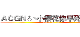 ＡＣＧＮ♂丶小樱花你早死早超生 (ACGN♂丶小樱花你早死早超生)
