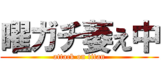 曜ガチ萎え中 (attack on titan)