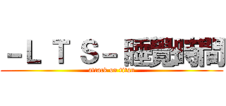 －Ｌ Ｔ Ｓ－ 睡覺時間 (attack on titan)