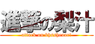 進撃の梨汁 (attack on bhssheaar!)