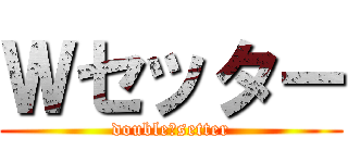Ｗセッター (double　setter)