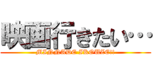 映画行きたい… (MINNADE IKOUZE!!)