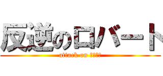 反逆のロバート (attack on ロバート)