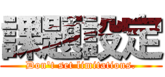 課題設定 (Don't set limitations.)