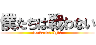 僕たちは戦わない (we do not fight)