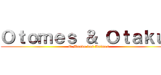 Ｏｔｏｍｅｓ ＆ Ｏｔａｋｕｓ (O Mundo dos Animes)