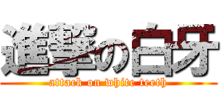 進撃の白牙 (attack on white teeth)