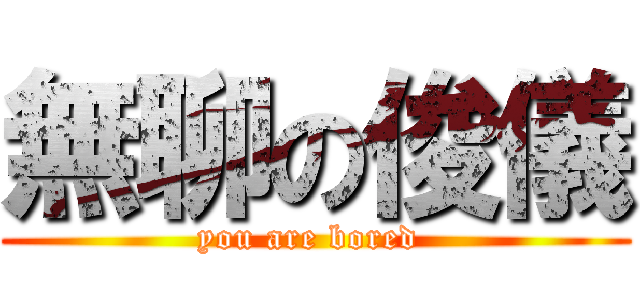 無聊の俊儀 (you are bored )