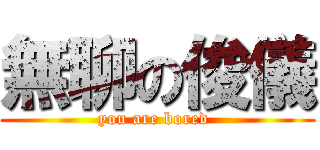 無聊の俊儀 (you are bored )