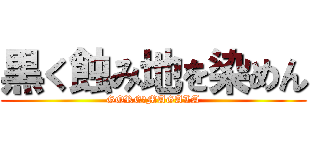 黒く蝕み地を染めん (GORE　MAGALA)