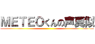 ＭＥＴＥＯくんの声真似 ()