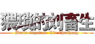 猥琐的刘畜生 (Brain-impaired  Liu Chusheng)