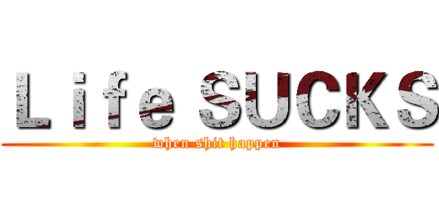 Ｌｉｆｅ ＳＵＣＫＳ (when shit happen)