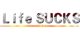 Ｌｉｆｅ ＳＵＣＫＳ (when shit happen)