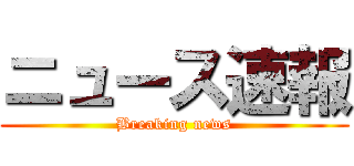 ニュース速報 (Breaking news)