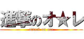 進撃のオ★レ (attack on ore)