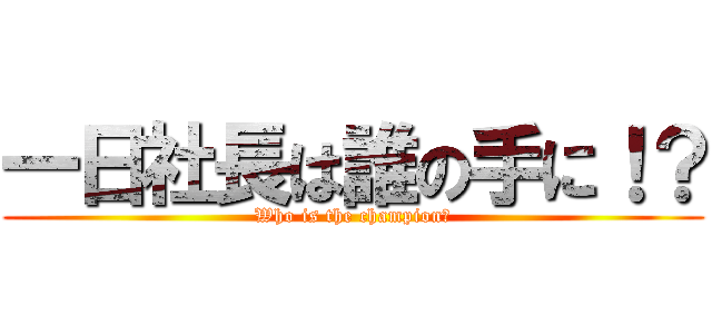 一日社長は誰の手に！？ (Who is the champion?)