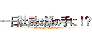 一日社長は誰の手に！？ (Who is the champion?)