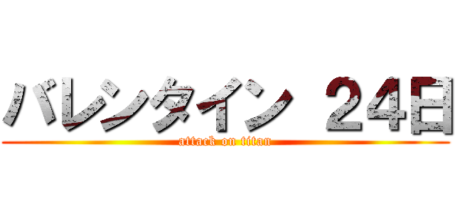 バレンタイン ２４日 (attack on titan)