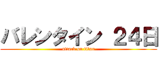 バレンタイン ２４日 (attack on titan)