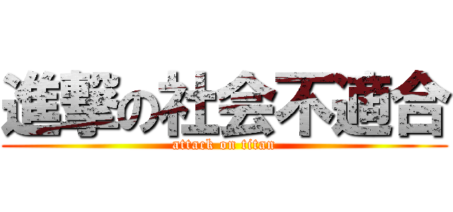 進撃の社会不適合 (attack on titan)