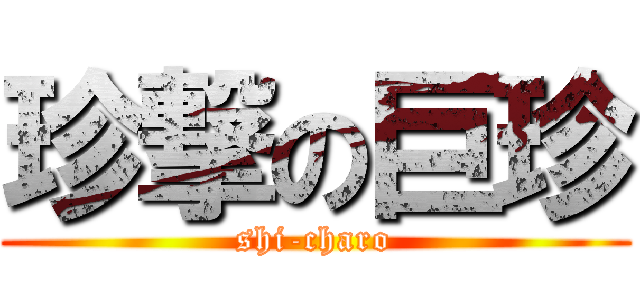 珍撃の巨珍 (shi-charo)
