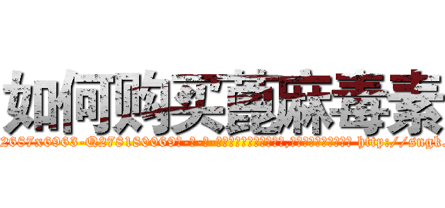 如何购买蓖麻毒素 (如何购买蓖麻毒素【电-186x2687x6963-Q278180069元-吉-药-业】我们做的是长期生意,靠的是老客户长期支持 http://sngk.net/HDtZSJ
)