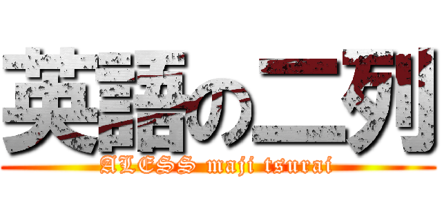 英語の二列 (ALESS maji tsurai)