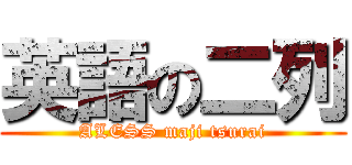 英語の二列 (ALESS maji tsurai)